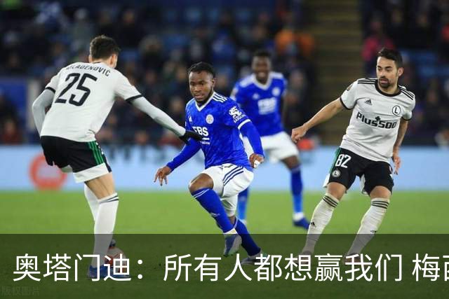 奥塔门迪：所有人都想赢我们 梅西是一个竞争野兽 让你不能放松